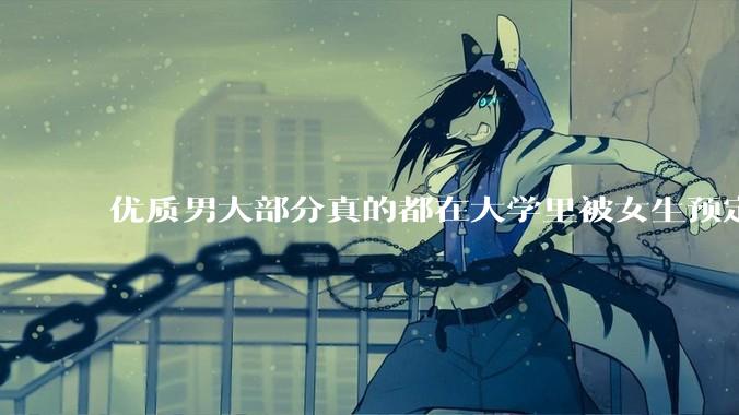 优质男大部分真的都在大学里被女生预定了吗？