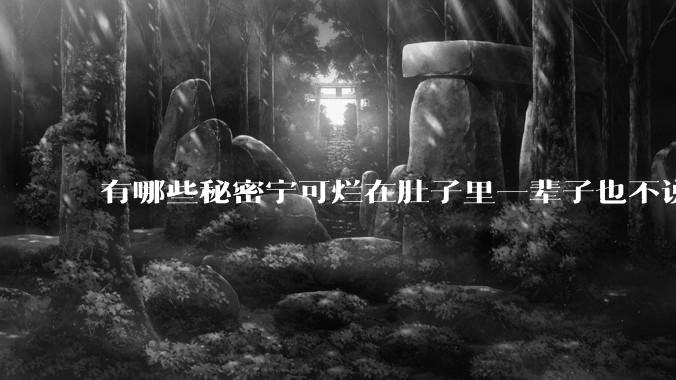有哪些秘密宁可烂在肚子里一辈子也不说出来？