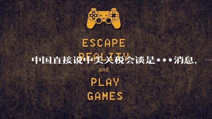 中国直接说中美关税会谈是***消息，一点面子台阶不给懂王，意味着什么？