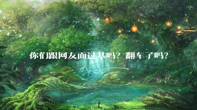 你们跟网友面过基吗？翻车了吗？