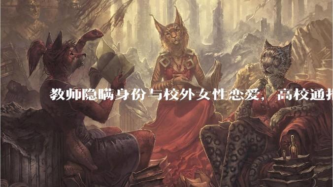 教师隐瞒身份与校外女性恋爱，高校通报并开除党籍，撤销讲师职称，解除劳动关系，如何评价此事？