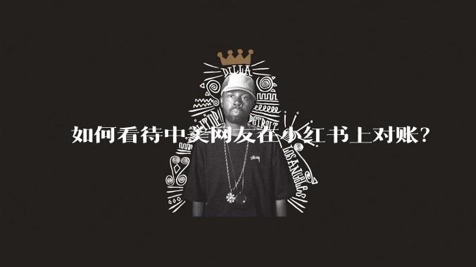 如何看待中美网友在小红书上对账？